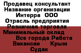 Продавец-консультант › Название организации ­ Интерра, ООО › Отрасль предприятия ­ Розничная торговля › Минимальный оклад ­ 22 000 - Все города Работа » Вакансии   . Крым,Судак